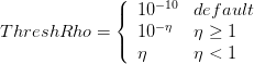 $ ThreshRho = \left \{ \begin{array}{ll} 10^{-10} & default \\ 10^{-\eta} & \eta \geq 1 \\ \eta & \eta < 1 \end{array} \right. $